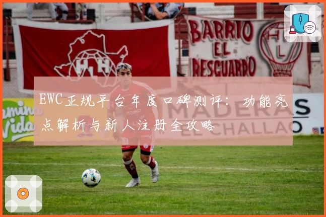 EWC正规平台年度口碑测评：功能亮点解析与新人注册全攻略