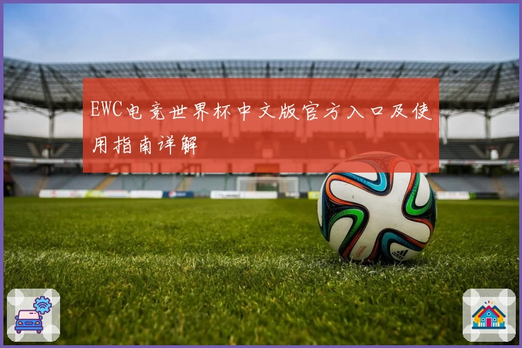 EWC电竞世界杯中文版官方入口及使用指南详解