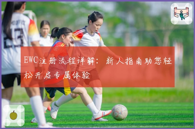 EWC注册流程详解：新人指南助您轻松开启专属体验