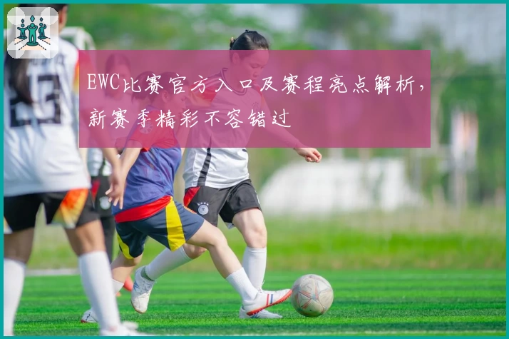 EWC比赛官方入口及赛程亮点解析，新赛季精彩不容错过