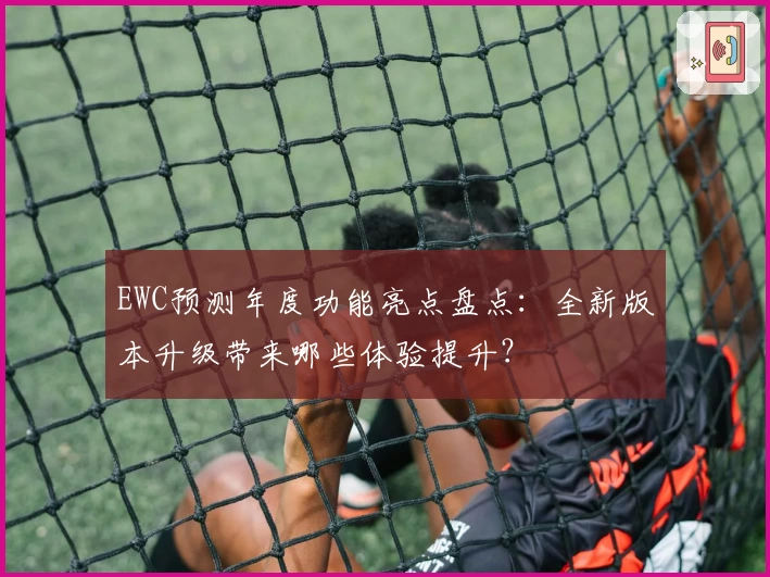 EWC预测年度功能亮点盘点：全新版本升级带来哪些体验提升？