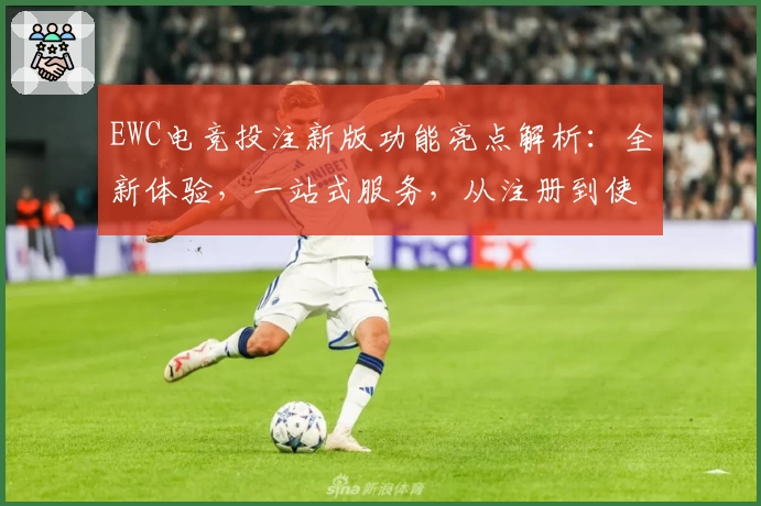 EWC电竞投注新版功能亮点解析:全新体验,一站式服务,从注册到使用全流程详解