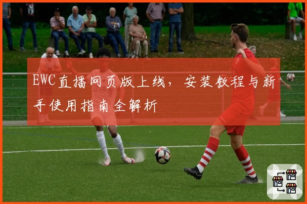 EWC直播网页版上线，安装教程与新手使用指南全解析