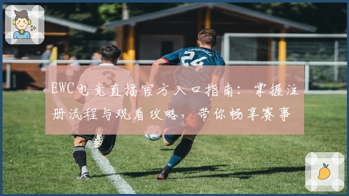 EWC电竞直播官方入口指南：掌握注册流程与观看攻略，带你畅享赛事热血瞬间