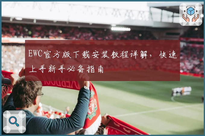 EWC官方版下载安装教程详解,快速上手新手必备指南