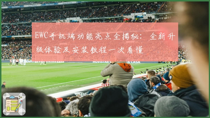 EWC手机端功能亮点全揭秘：全新升级体验及安装教程一次看懂