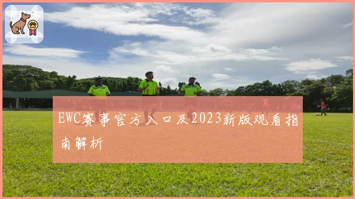 EWC赛事官方入口及2023新版观看指南解析