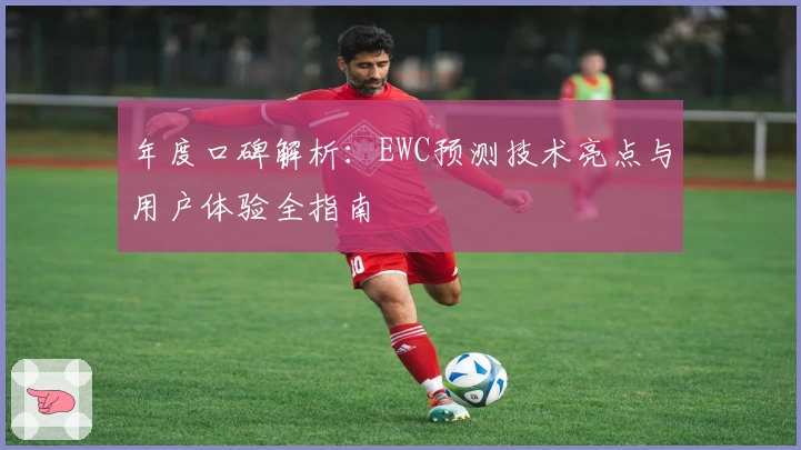年度口碑解析：EWC预测技术亮点与用户体验全指南
