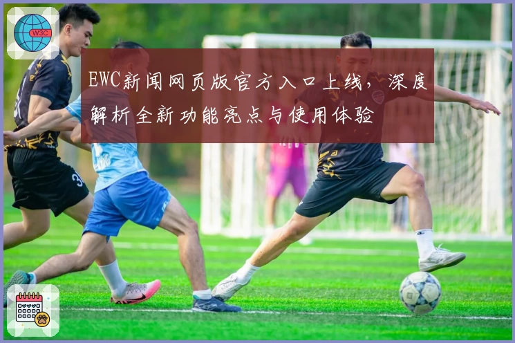 EWC新闻网页版官方入口上线,深度解析全新功能亮点与使用体验
