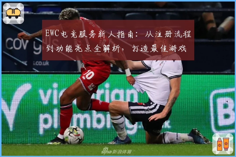 EWC电竞服务新人指南：从注册流程到功能亮点全解析，打造最佳游戏体验
