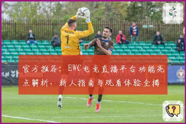官方推荐：EWC电竞直播平台功能亮点解析，新人指南与观看体验全揭秘