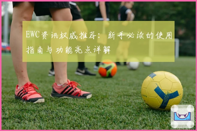 EWC资讯权威推荐：新手必读的使用指南与功能亮点详解