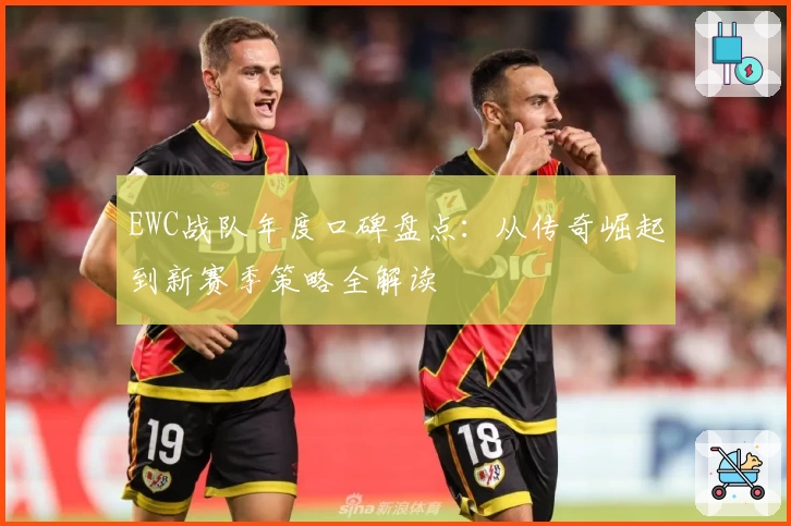 EWC战队年度口碑盘点：从传奇崛起到新赛季策略全解读
