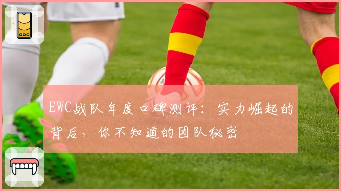 EWC战队年度口碑测评：实力崛起的背后，你不知道的团队秘密