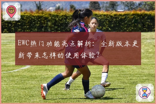 EWC热门功能亮点解析：全新版本更新带来怎样的使用体验？