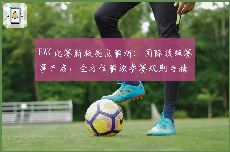 EWC比赛新版亮点解析:国际顶级赛事开启,全方位解读参赛规则与精彩看点